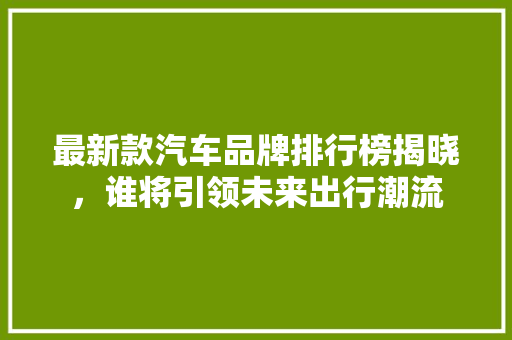 最新款汽车品牌排行榜揭晓，谁将引领未来出行潮流