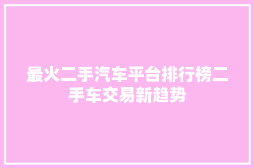 最火二手汽车平台排行榜二手车交易新趋势