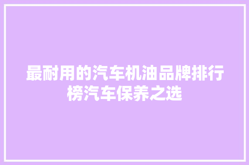 最耐用的汽车机油品牌排行榜汽车保养之选  第1张