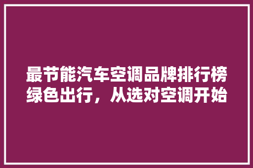 最节能汽车空调品牌排行榜绿色出行，从选对空调开始