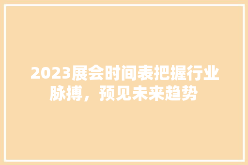 2023展会时间表把握行业脉搏，预见未来趋势