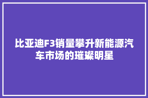 比亚迪F3销量攀升新能源汽车市场的璀璨明星