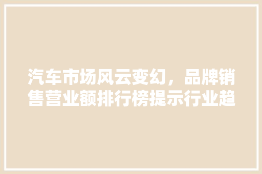 汽车市场风云变幻，品牌销售营业额排行榜提示行业趋势  第1张