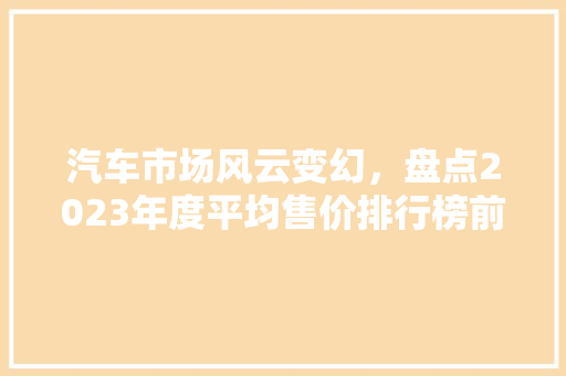 汽车市场风云变幻，盘点2023年度平均售价排行榜前十名