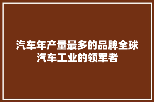 汽车年产量最多的品牌全球汽车工业的领军者