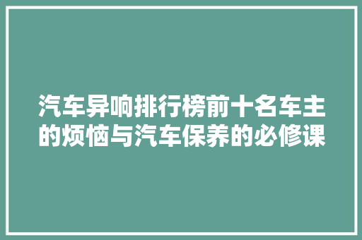 汽车异响排行榜前十名车主的烦恼与汽车保养的必修课