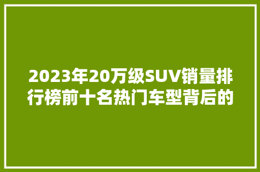 2023年20万级SUV销量排行榜前十名热门车型背后的市场趋势