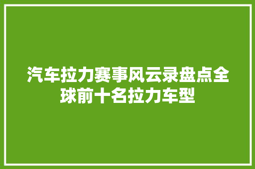 汽车拉力赛事风云录盘点全球前十名拉力车型
