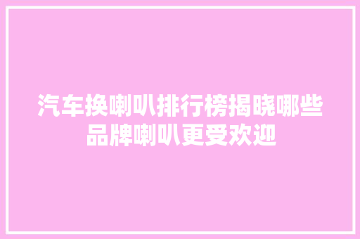 汽车换喇叭排行榜揭晓哪些品牌喇叭更受欢迎