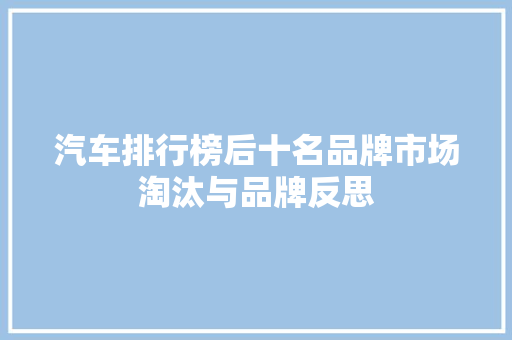 汽车排行榜后十名品牌市场淘汰与品牌反思