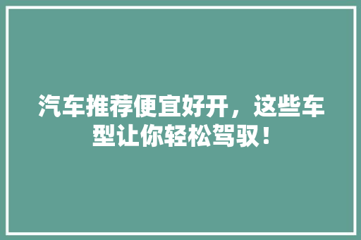 汽车推荐便宜好开，这些车型让你轻松驾驭！
