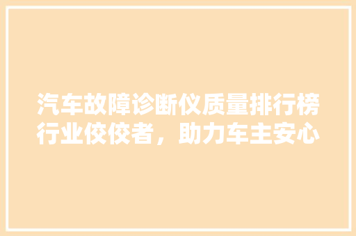 汽车故障诊断仪质量排行榜行业佼佼者，助力车主安心驾驶