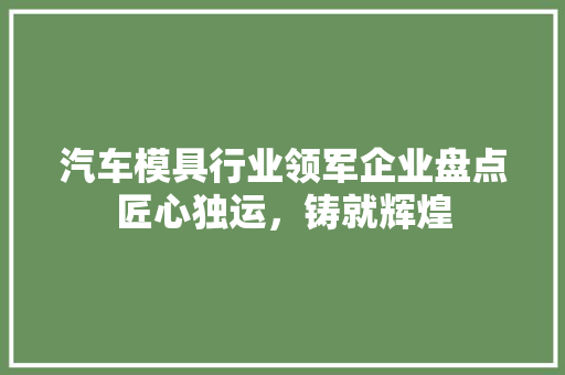 汽车模具行业领军企业盘点匠心独运，铸就辉煌
