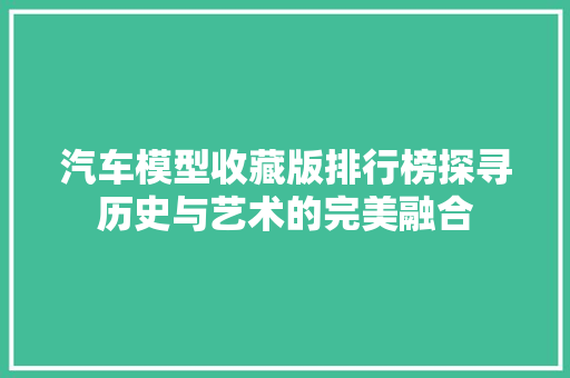 汽车模型收藏版排行榜探寻历史与艺术的完美融合