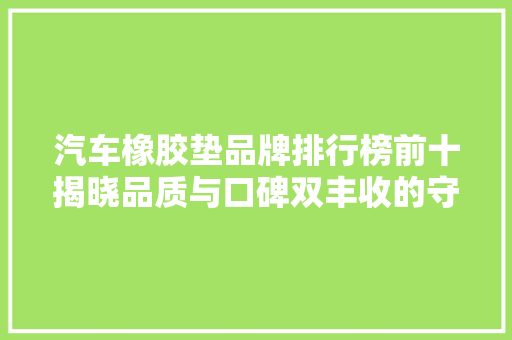 汽车橡胶垫品牌排行榜前十揭晓品质与口碑双丰收的守护神  第1张