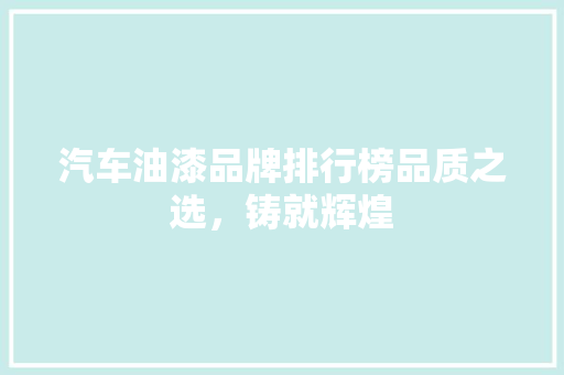汽车油漆品牌排行榜品质之选，铸就辉煌  第1张