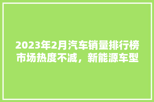 2023年2月汽车销量排行榜市场热度不减，新能源车型引领潮流  第1张