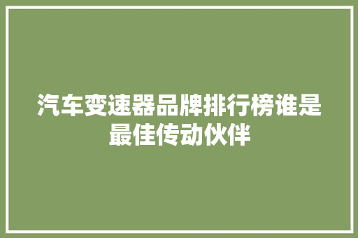 汽车变速器品牌排行榜谁是最佳传动伙伴
