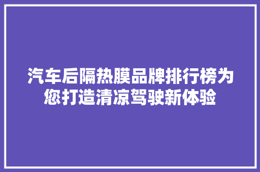 汽车后隔热膜品牌排行榜为您打造清凉驾驶新体验