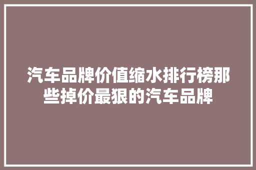 汽车品牌价值缩水排行榜那些掉价最狠的汽车品牌