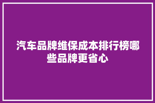 汽车品牌维保成本排行榜哪些品牌更省心