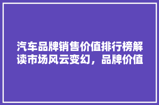 汽车品牌销售价值排行榜解读市场风云变幻，品牌价值跃升