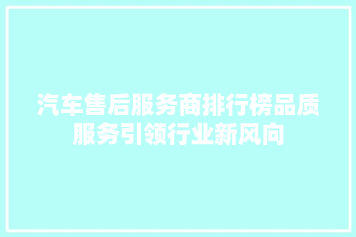 汽车售后服务商排行榜品质服务引领行业新风向