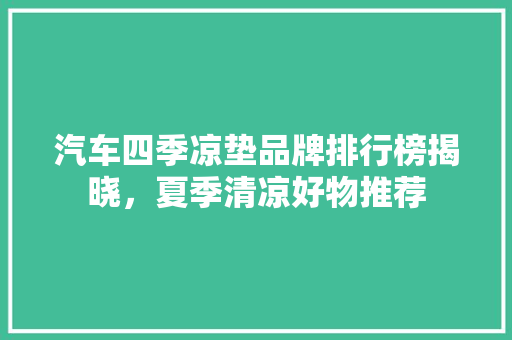汽车四季凉垫品牌排行榜揭晓，夏季清凉好物推荐