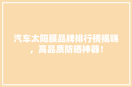 汽车太阳膜品牌排行榜揭晓，高品质防晒神器！