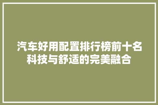汽车好用配置排行榜前十名科技与舒适的完美融合