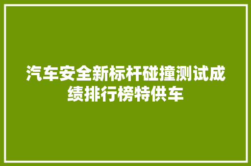 汽车安全新标杆碰撞测试成绩排行榜特供车