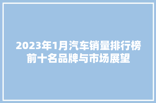 2023年1月汽车销量排行榜前十名品牌与市场展望
