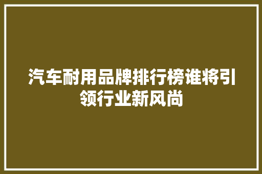 汽车耐用品牌排行榜谁将引领行业新风尚