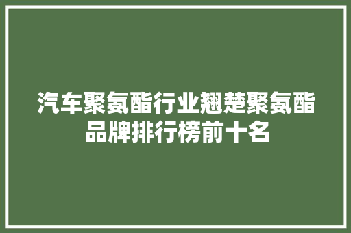 汽车聚氨酯行业翘楚聚氨酯品牌排行榜前十名