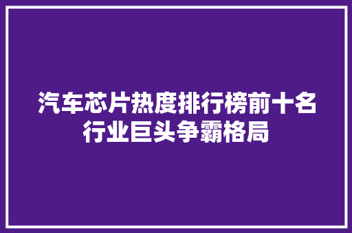 汽车芯片热度排行榜前十名行业巨头争霸格局