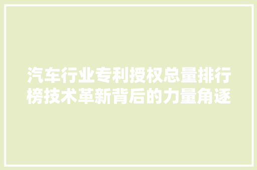 汽车行业专利授权总量排行榜技术革新背后的力量角逐
