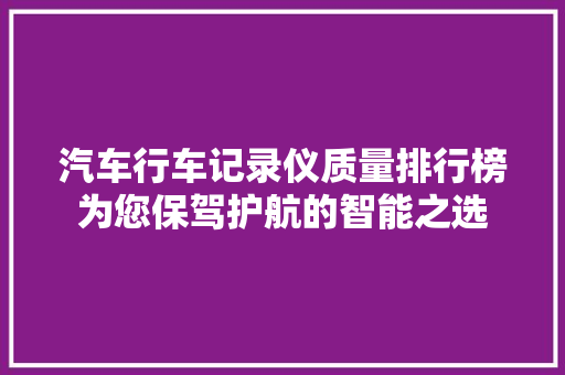 汽车行车记录仪质量排行榜为您保驾护航的智能之选