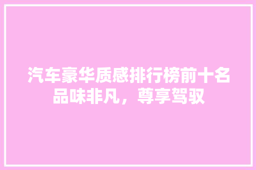 汽车豪华质感排行榜前十名品味非凡，尊享驾驭