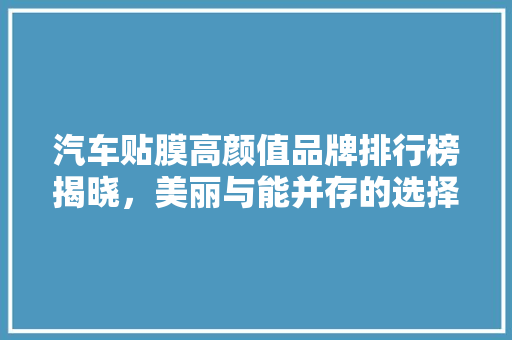 汽车贴膜高颜值品牌排行榜揭晓，美丽与能并存的选择！