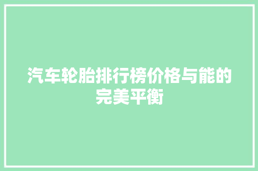 汽车轮胎排行榜价格与能的完美平衡