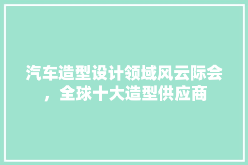 汽车造型设计领域风云际会，全球十大造型供应商