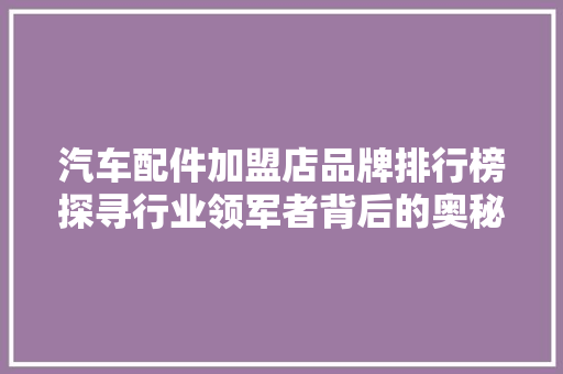 汽车配件加盟店品牌排行榜探寻行业领军者背后的奥秘