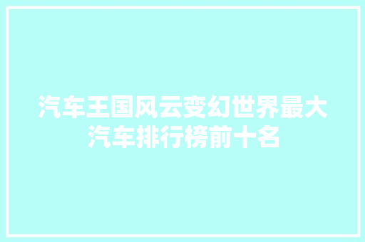 汽车王国风云变幻世界最大汽车排行榜前十名
