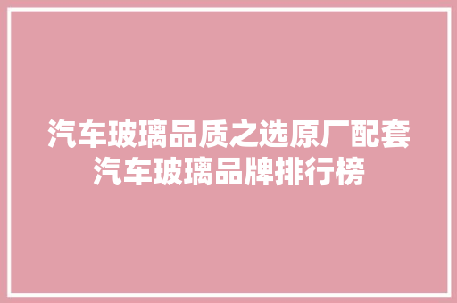 汽车玻璃品质之选原厂配套汽车玻璃品牌排行榜