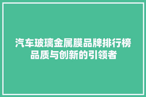 汽车玻璃金属膜品牌排行榜品质与创新的引领者