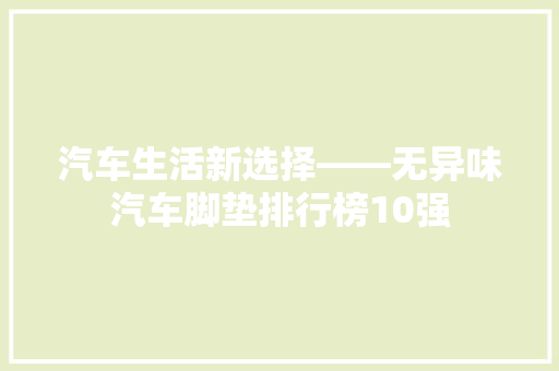 汽车生活新选择——无异味汽车脚垫排行榜10强
