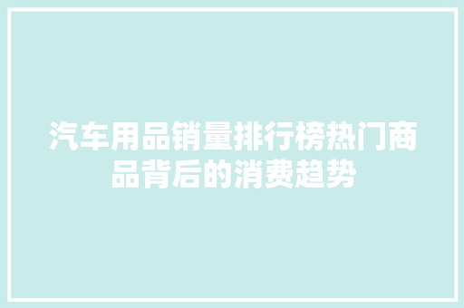 汽车用品销量排行榜热门商品背后的消费趋势