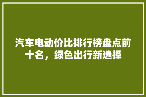 汽车电动价比排行榜盘点前十名,绿色出行新选择 第1张 汽车电动价比排行榜盘点前十名,绿色出行新选择 第1张