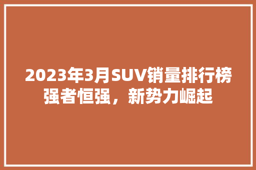 2023年3月SUV销量排行榜强者恒强，新势力崛起