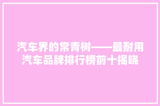 汽车界的常青树——最耐用汽车品牌排行榜前十揭晓